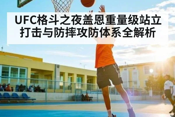UFC格斗之夜盖恩重量级站立打击与防摔攻防体系全解析