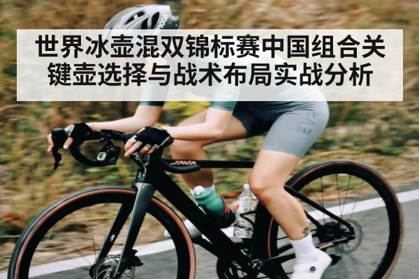 世界冰壶混双锦标赛中国组合关键壶选择与战术布局实战分析