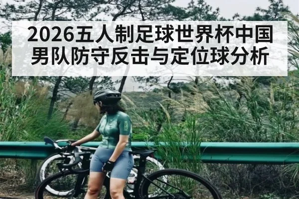 2026五人制足球世界杯中国男队防守反击与定位球分析